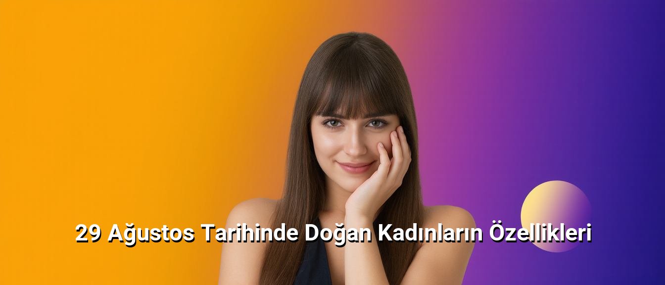 29 Ağustos Tarihinde Doğan Kadınların Özellikleri