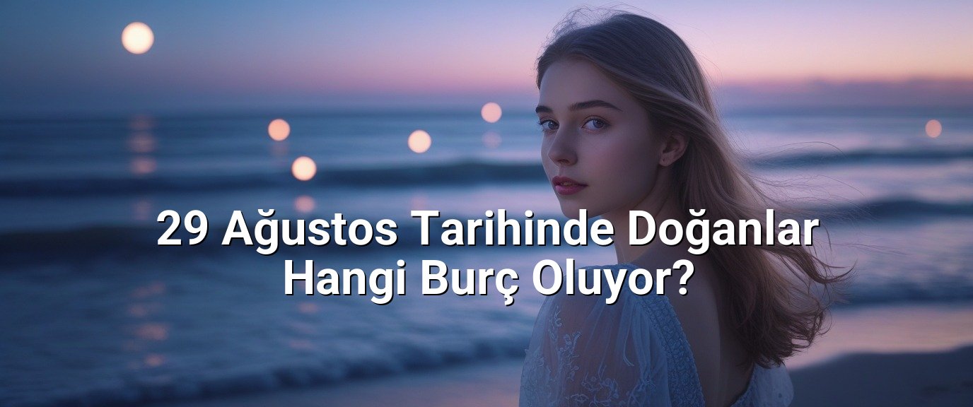 29 Ağustos Tarihinde Doğanlar Hangi Burç Oluyor?