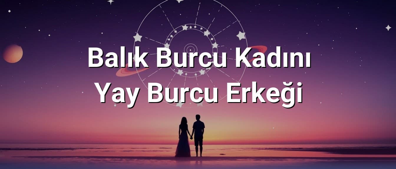 Balık Burcu Kadını Yay Burcu Erkeği Uyumu